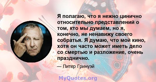 Я полагаю, что я нежно цинично относительно представлений о том, кто мы думаем, но я, конечно, не ненавижу своего собратья. Я думаю, что мой кино, хотя он часто может иметь дело со смертью и разложение, очень празднично.