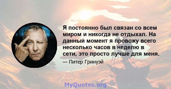 Я постоянно был связан со всем миром и никогда не отдыхал. На данный момент я провожу всего несколько часов в неделю в сети, это просто лучше для меня.