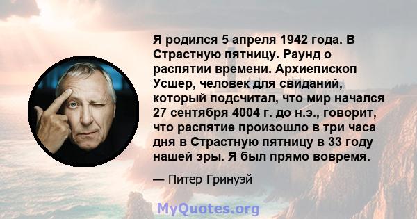 Я родился 5 апреля 1942 года. В Страстную пятницу. Раунд о распятии времени. Архиепископ Усшер, человек для свиданий, который подсчитал, что мир начался 27 сентября 4004 г. до н.э., говорит, что распятие произошло в три 