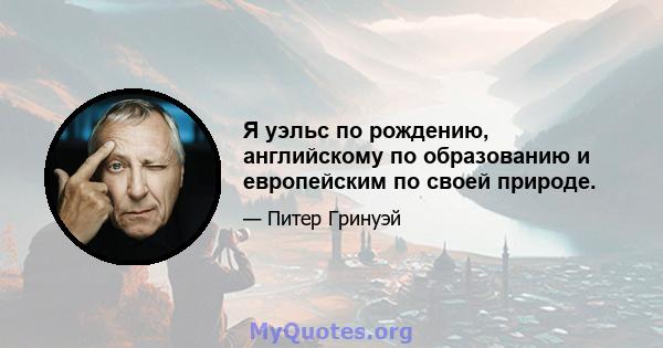 Я уэльс по рождению, английскому по образованию и европейским по своей природе.