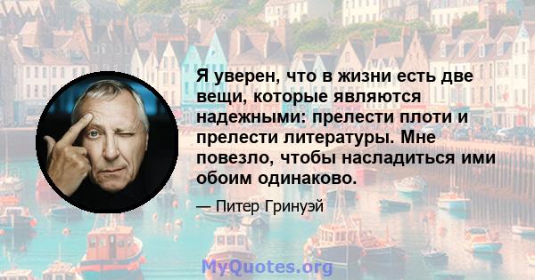 Я уверен, что в жизни есть две вещи, которые являются надежными: прелести плоти и прелести литературы. Мне повезло, чтобы насладиться ими обоим одинаково.