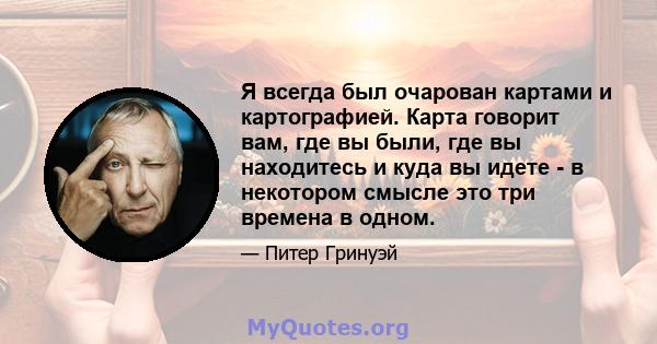 Я всегда был очарован картами и картографией. Карта говорит вам, где вы были, где вы находитесь и куда вы идете - в некотором смысле это три времена в одном.