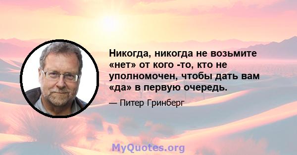 Никогда, никогда не возьмите «нет» от кого -то, кто не уполномочен, чтобы дать вам «да» в первую очередь.