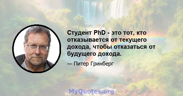 Студент PhD - это тот, кто отказывается от текущего дохода, чтобы отказаться от будущего дохода.