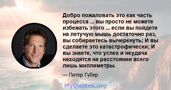 Добро пожаловать это как часть процесса ... вы просто не можете избежать этого ... если вы пойдете на летучую мышь достаточно раз, вы собираетесь вычеркнуть; И вы сделаете это катастрофически; И вы знаете, что успех и