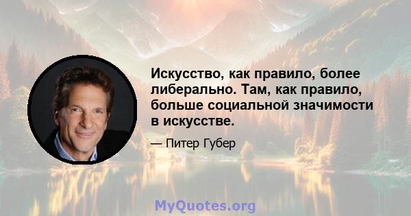 Искусство, как правило, более либерально. Там, как правило, больше социальной значимости в искусстве.