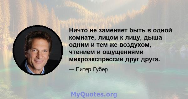 Ничто не заменяет быть в одной комнате, лицом к лицу, дыша одним и тем же воздухом, чтением и ощущениями микроэкспрессии друг друга.