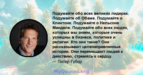 Подумайте обо всех великих лидерах. Подумайте об Обаме. Подумайте о Клинтоне. Подумайте о Нельсоне Манделе. Подумайте обо всех людях, которых мы знаем, которые очень успешны в бизнесе, политике и религии. Кто они такие? 