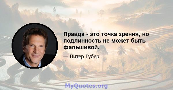 Правда - это точка зрения, но подлинность не может быть фальшивой.