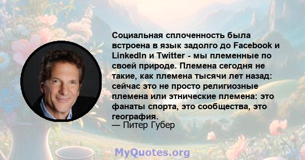 Социальная сплоченность была встроена в язык задолго до Facebook и LinkedIn и Twitter - мы племенные по своей природе. Племена сегодня не такие, как племена тысячи лет назад: сейчас это не просто религиозные племена или 