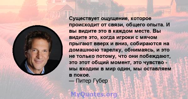 Существует ощущение, которое происходит от связи, общего опыта. И вы видите это в каждом месте. Вы видите это, когда игроки с мячом прыгают вверх и вниз, собираются на домашнюю тарелку, обнимаясь, и это не только