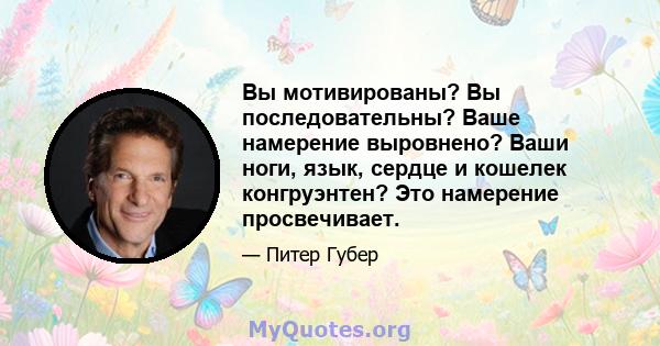 Вы мотивированы? Вы последовательны? Ваше намерение выровнено? Ваши ноги, язык, сердце и кошелек конгруэнтен? Это намерение просвечивает.