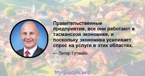 Правительственные предприятия, все они работают в тасманской экономике, и поскольку экономика усиливает спрос на услуги в этих областях.