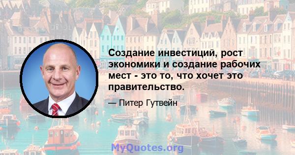 Создание инвестиций, рост экономики и создание рабочих мест - это то, что хочет это правительство.