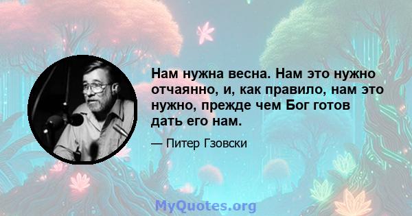 Нам нужна весна. Нам это нужно отчаянно, и, как правило, нам это нужно, прежде чем Бог готов дать его нам.