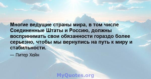 Многие ведущие страны мира, в том числе Соединенные Штаты и Россию, должны воспринимать свои обязанности гораздо более серьезно, чтобы мы вернулись на путь к миру и стабильности.