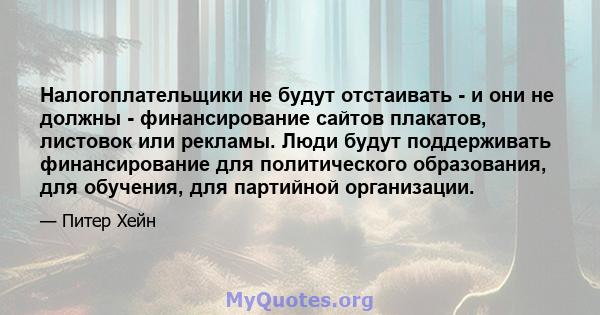 Налогоплательщики не будут отстаивать - и они не должны - финансирование сайтов плакатов, листовок или рекламы. Люди будут поддерживать финансирование для политического образования, для обучения, для партийной