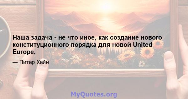 Наша задача - не что иное, как создание нового конституционного порядка для новой United Europe.