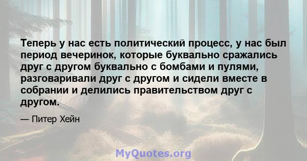 Теперь у нас есть политический процесс, у нас был период вечеринок, которые буквально сражались друг с другом буквально с бомбами и пулями, разговаривали друг с другом и сидели вместе в собрании и делились