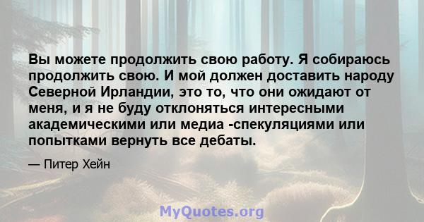 Вы можете продолжить свою работу. Я собираюсь продолжить свою. И мой должен доставить народу Северной Ирландии, это то, что они ожидают от меня, и я не буду отклоняться интересными академическими или медиа -спекуляциями 