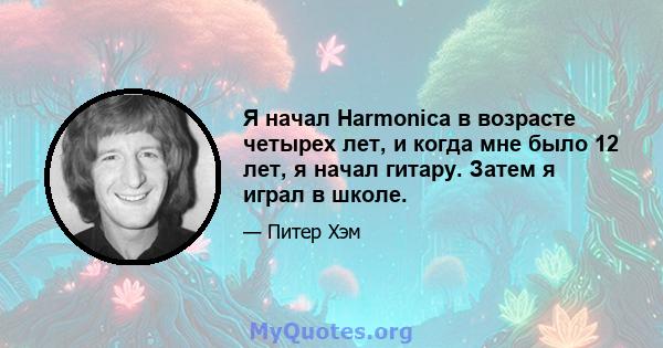 Я начал Harmonica в возрасте четырех лет, и когда мне было 12 лет, я начал гитару. Затем я играл в школе.