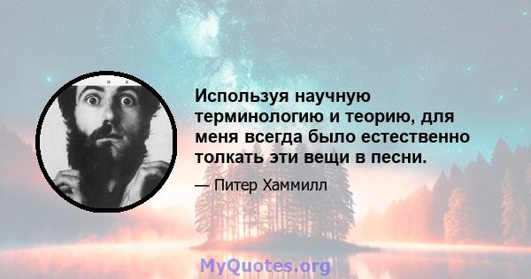 Используя научную терминологию и теорию, для меня всегда было естественно толкать эти вещи в песни.