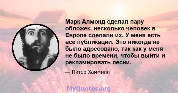 Марк Алмонд сделал пару обложек, несколько человек в Европе сделали их. У меня есть все публикации. Это никогда не было адресовано, так как у меня не было времени, чтобы выйти и рекламировать песни.