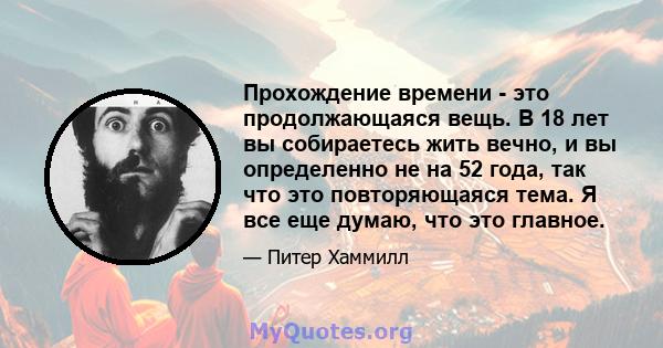 Прохождение времени - это продолжающаяся вещь. В 18 лет вы собираетесь жить вечно, и вы определенно не на 52 года, так что это повторяющаяся тема. Я все еще думаю, что это главное.