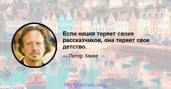 Если нация теряет своих рассказчиков, она теряет свое детство.