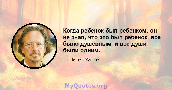 Когда ребенок был ребенком, он не знал, что это был ребенок, все было душевным, и все души были одним.