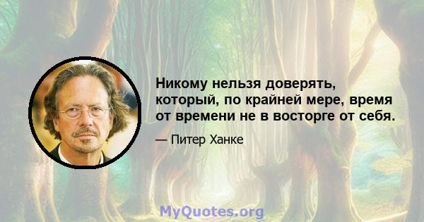 Никому нельзя доверять, который, по крайней мере, время от времени не в восторге от себя.