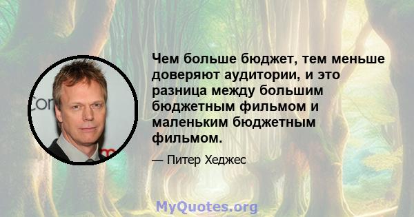 Чем больше бюджет, тем меньше доверяют аудитории, и это разница между большим бюджетным фильмом и маленьким бюджетным фильмом.