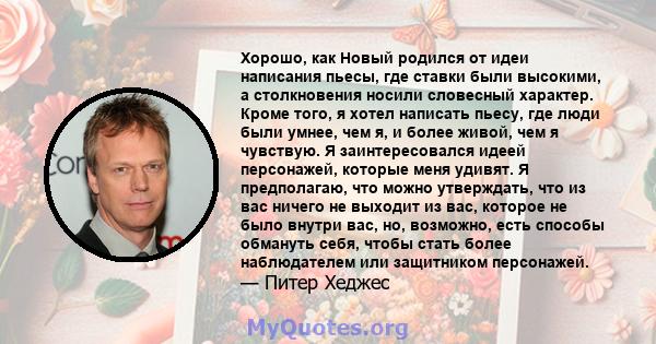 Хорошо, как Новый родился от идеи написания пьесы, где ставки были высокими, а столкновения носили словесный характер. Кроме того, я хотел написать пьесу, где люди были умнее, чем я, и более живой, чем я чувствую. Я