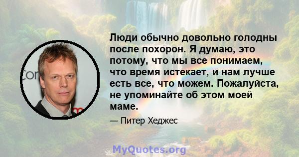 Люди обычно довольно голодны после похорон. Я думаю, это потому, что мы все понимаем, что время истекает, и нам лучше есть все, что можем. Пожалуйста, не упоминайте об этом моей маме.