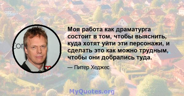 Моя работа как драматурга состоит в том, чтобы выяснить, куда хотят уйти эти персонажи, и сделать это как можно трудным, чтобы они добрались туда.