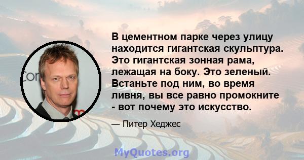 В цементном парке через улицу находится гигантская скульптура. Это гигантская зонная рама, лежащая на боку. Это зеленый. Встаньте под ним, во время ливня, вы все равно промокните - вот почему это искусство.