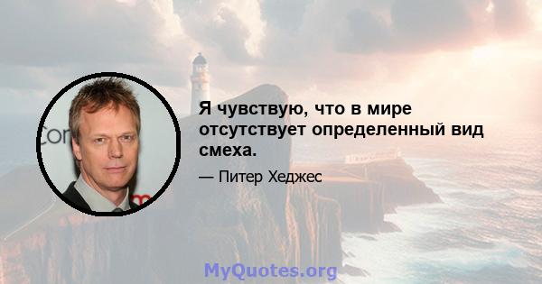 Я чувствую, что в мире отсутствует определенный вид смеха.