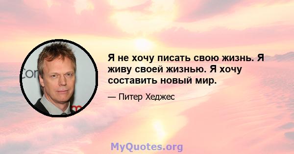 Я не хочу писать свою жизнь. Я живу своей жизнью. Я хочу составить новый мир.