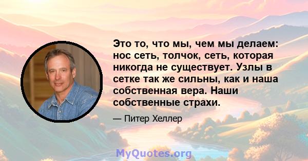 Это то, что мы, чем мы делаем: нос сеть, толчок, сеть, которая никогда не существует. Узлы в сетке так же сильны, как и наша собственная вера. Наши собственные страхи.