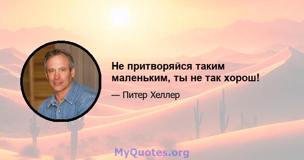 Не притворяйся таким маленьким, ты не так хорош!