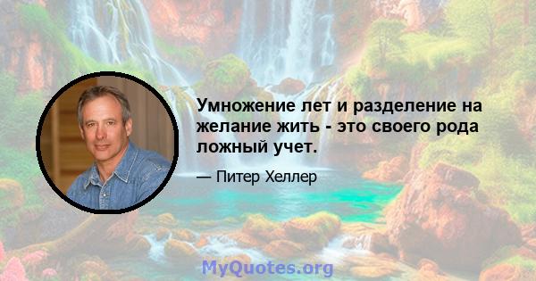 Умножение лет и разделение на желание жить - это своего рода ложный учет.