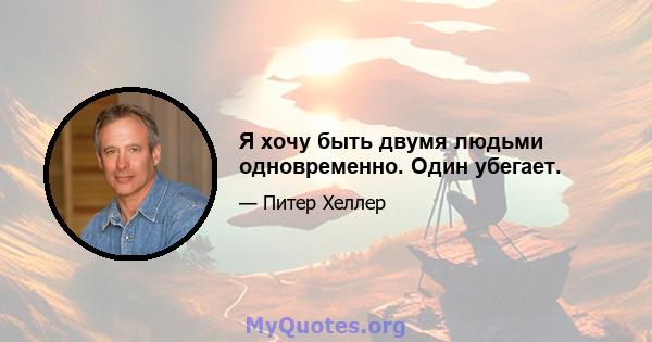 Я хочу быть двумя людьми одновременно. Один убегает.