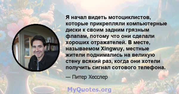 Я начал видеть мотоциклистов, которые прикрепляли компьютерные диски к своим задним грязным флапам, потому что они сделали хороших отражателей. В месте, называемом Xingwuy, местные жители поднимались на великую стену