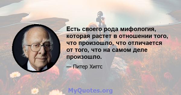 Есть своего рода мифология, которая растет в отношении того, что произошло, что отличается от того, что на самом деле произошло.