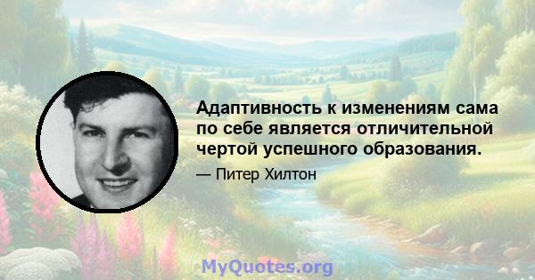 Адаптивность к изменениям сама по себе является отличительной чертой успешного образования.