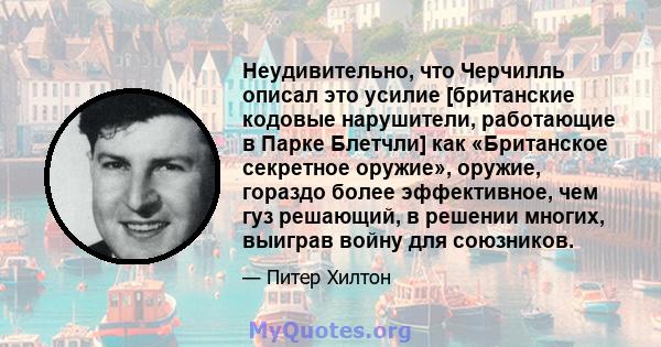 Неудивительно, что Черчилль описал это усилие [британские кодовые нарушители, работающие в Парке Блетчли] как «Британское секретное оружие», оружие, гораздо более эффективное, чем гуз решающий, в решении многих, выиграв 