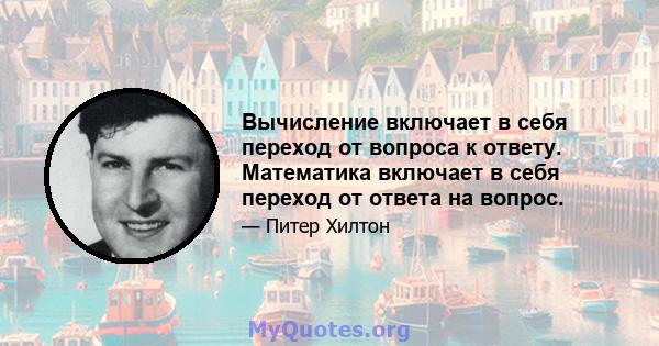 Вычисление включает в себя переход от вопроса к ответу. Математика включает в себя переход от ответа на вопрос.