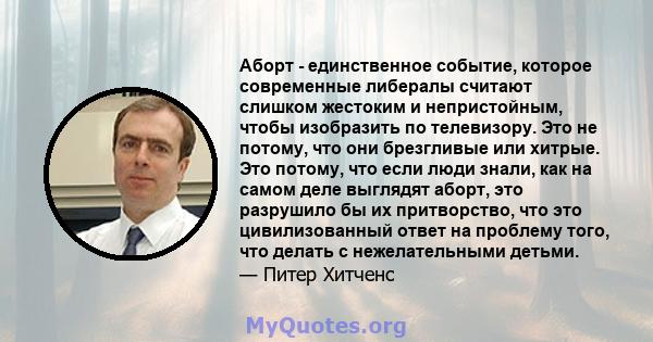 Аборт - единственное событие, которое современные либералы считают слишком жестоким и непристойным, чтобы изобразить по телевизору. Это не потому, что они брезгливые или хитрые. Это потому, что если люди знали, как на