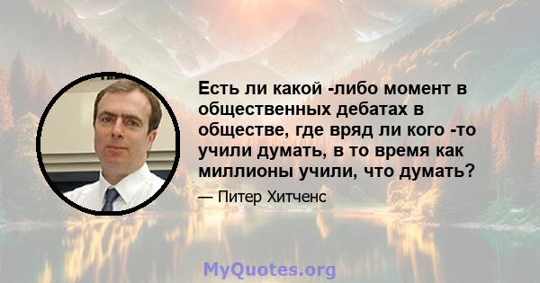 Есть ли какой -либо момент в общественных дебатах в обществе, где вряд ли кого -то учили думать, в то время как миллионы учили, что думать?