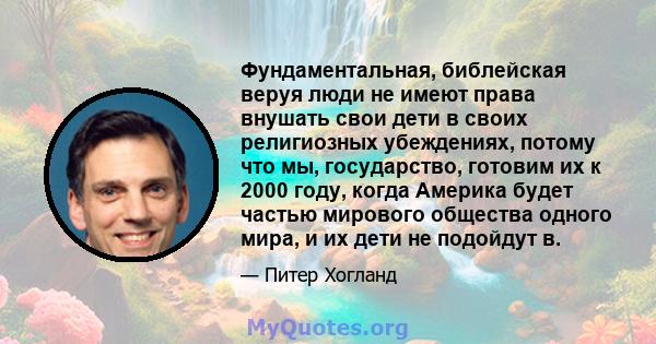 Фундаментальная, библейская веруя люди не имеют права внушать свои дети в своих религиозных убеждениях, потому что мы, государство, готовим их к 2000 году, когда Америка будет частью мирового общества одного мира, и их